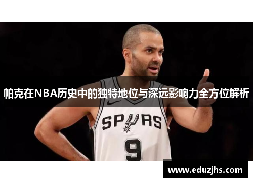 帕克在NBA历史中的独特地位与深远影响力全方位解析