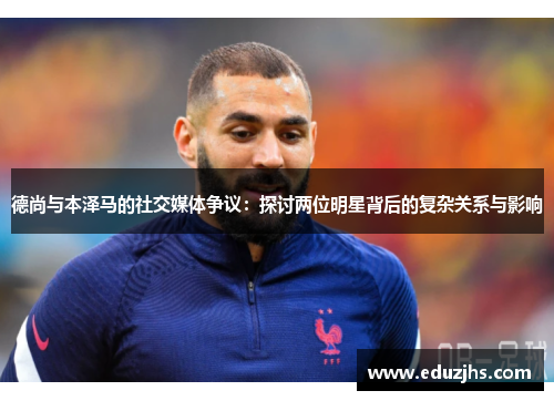 德尚与本泽马的社交媒体争议:探讨两位明星背后的复杂关系与影响 德尚与本泽马的社交媒体争议:探讨两位明星背后的复杂关系与影响